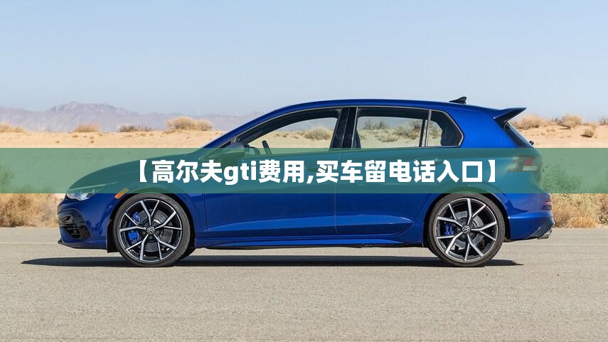 【高尔夫gti费用,买车留电话入口】 【高尔夫gti费用,买车留电话入口】