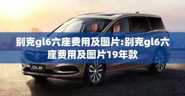 别克gl6六座费用及图片:别克gl6六座费用及图片19年款 别克gl6六座费用及图片:别克gl6六座费用及图片19年款