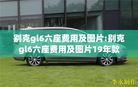 别克gl6六座费用及图片:别克gl6六座费用及图片19年款 别克gl6六座费用及图片:别克gl6六座费用及图片19年款