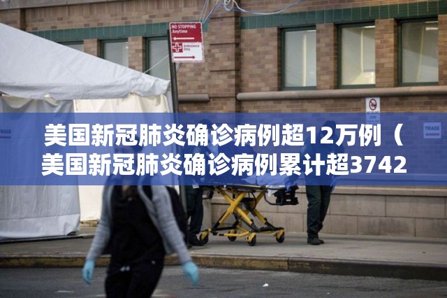 美国新冠肺炎确诊病例超12万例(美国新冠肺炎确诊病例累计超3742万) 美国新冠肺炎确诊病例超12万例(美国新冠肺炎确诊病例累计超3742万)