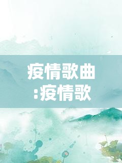 疫情歌曲:疫情歌曲抖音最火 疫情歌曲:疫情歌曲抖音最火