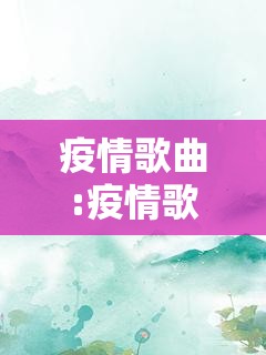 疫情歌曲:疫情歌曲抖音最火 疫情歌曲:疫情歌曲抖音最火