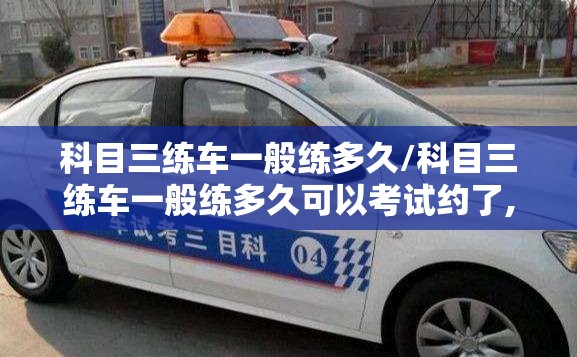 科目三练车一般练多久/科目三练车一般练多久可以考试约了,提前退出还交钱吗 科目三练车一般练多久/科目三练车一般练多久可以考试约了,提前退出还交钱吗
