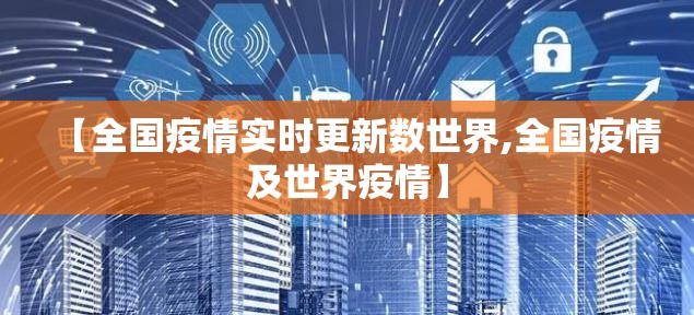 【全国疫情实时更新数世界,全国疫情及世界疫情】 【全国疫情实时更新数世界,全国疫情及世界疫情】