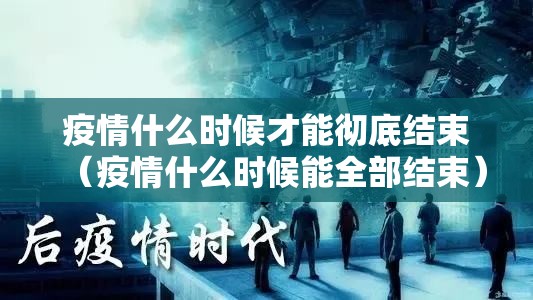 疫情什么时候才能彻底结束(疫情什么时候能全部结束) 疫情什么时候才能彻底结束(疫情什么时候能全部结束)