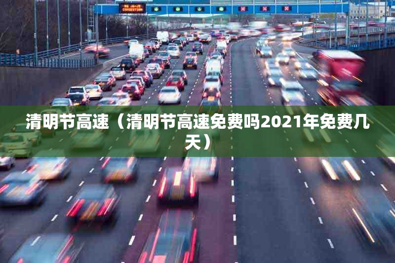 清明节高速(清明节高速免费吗2021年免费几天) 清明节高速(清明节高速免费吗2021年免费几天)