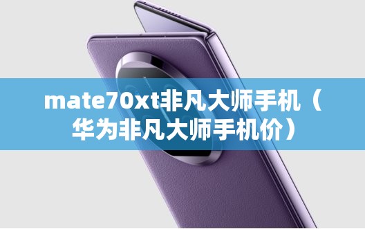 mate70xt非凡大师手机(华为非凡大师手机价) mate70xt非凡大师手机(华为非凡大师手机价)