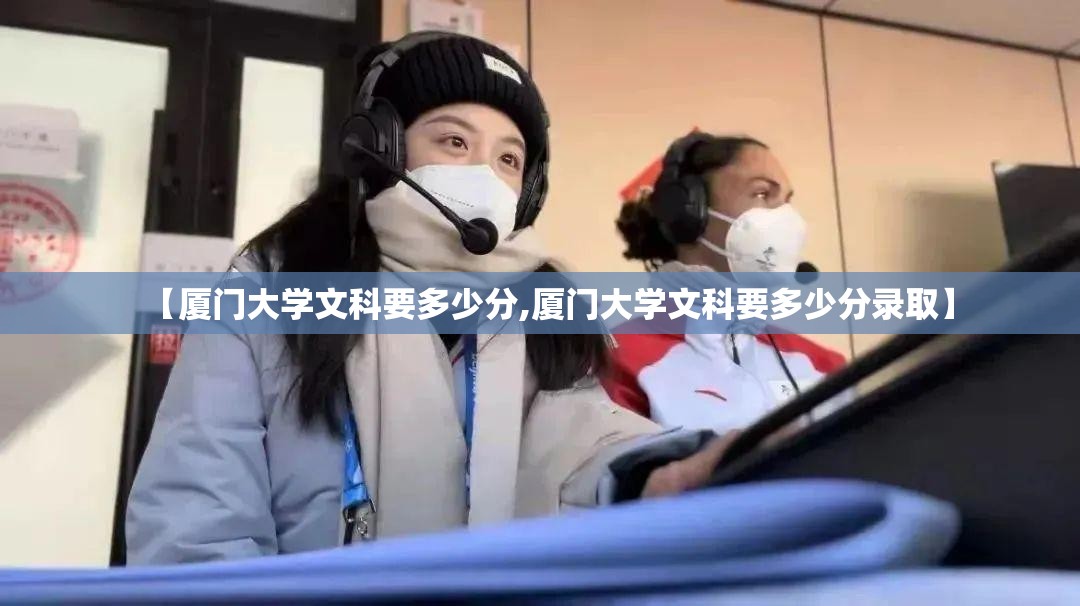 【厦门大学文科要多少分,厦门大学文科要多少分录取】 【厦门大学文科要多少分,厦门大学文科要多少分录取】