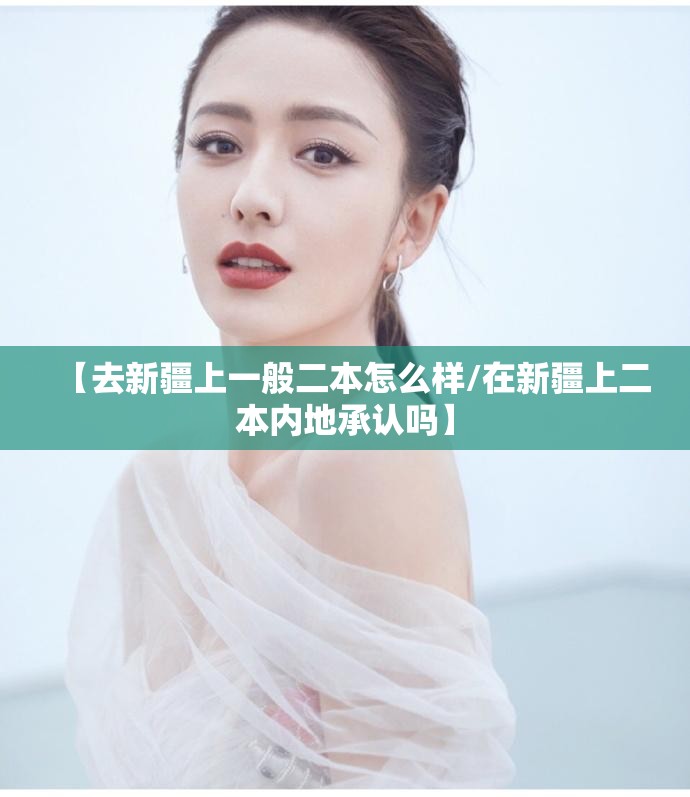 【去新疆上一般二本怎么样/在新疆上二本内地承认吗】