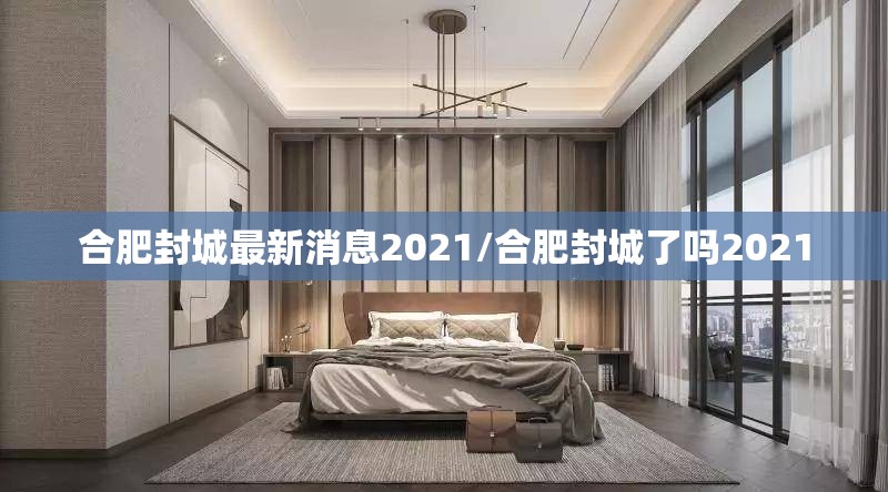 合肥封城最新消息2021/合肥封城了吗2021 合肥封城最新消息2021/合肥封城了吗2021