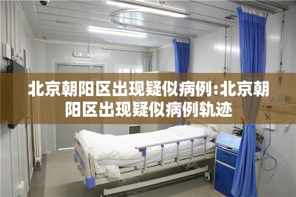 北京朝阳区出现疑似病例:北京朝阳区出现疑似病例轨迹 北京朝阳区出现疑似病例:北京朝阳区出现疑似病例轨迹