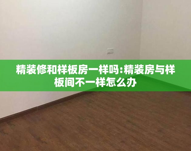 精装修和样板房一样吗:精装房与样板间不一样怎么办