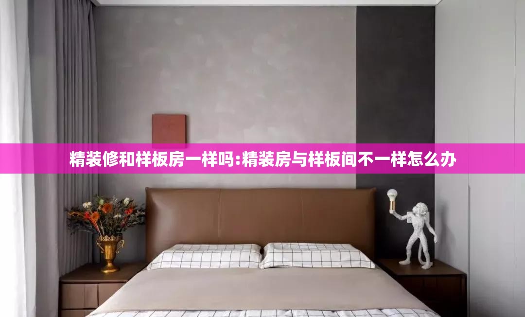 精装修和样板房一样吗:精装房与样板间不一样怎么办