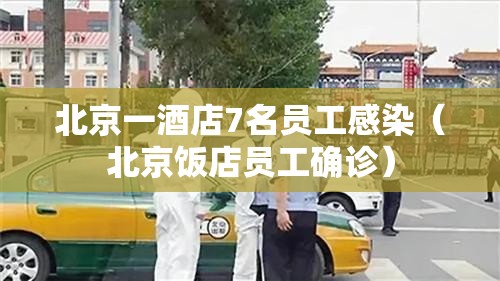 北京一酒店7名员工感染(北京饭店员工确诊) 北京一酒店7名员工感染(北京饭店员工确诊)