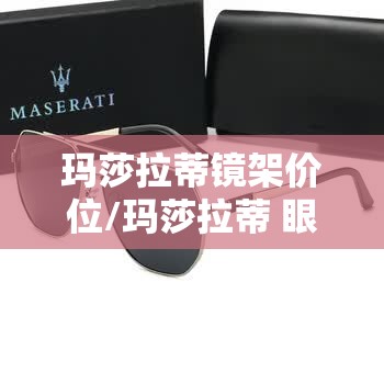 玛莎拉蒂镜架价位/玛莎拉蒂 眼镜 玛莎拉蒂镜架价位/玛莎拉蒂 眼镜