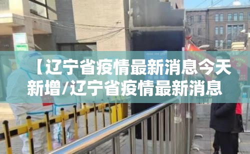 【辽宁省疫情最新消息今天新增/辽宁省疫情最新消息今天新增病例】 【辽宁省疫情最新消息今天新增/辽宁省疫情最新消息今天新增病例】