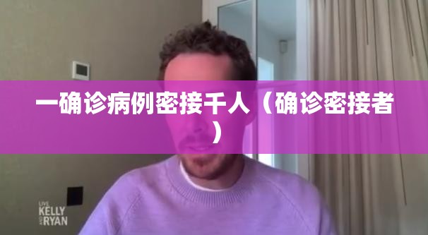 一确诊病例密接千人(确诊密接者) 一确诊病例密接千人(确诊密接者)