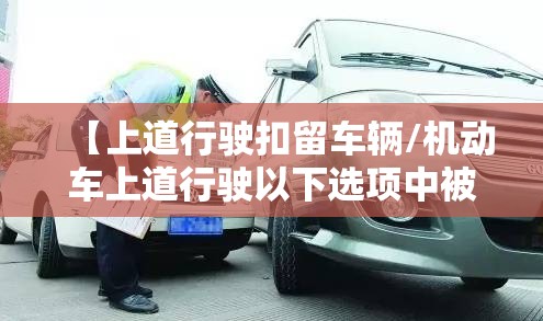 【上道行驶扣留车辆/机动车上道行驶以下选项中被扣留车辆的情形是】 【上道行驶扣留车辆/机动车上道行驶以下选项中被扣留车辆的情形是】