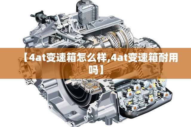 【4at变速箱怎么样,4at变速箱耐用吗】 【4at变速箱怎么样,4at变速箱耐用吗】