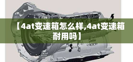 【4at变速箱怎么样,4at变速箱耐用吗】 【4at变速箱怎么样,4at变速箱耐用吗】
