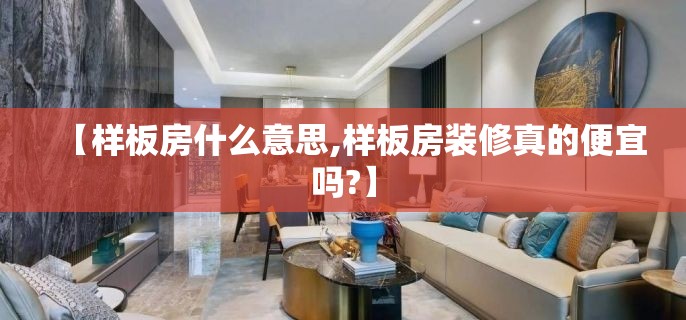 【样板房什么意思,样板房装修真的便宜吗?】 【样板房什么意思,样板房装修真的便宜吗?】