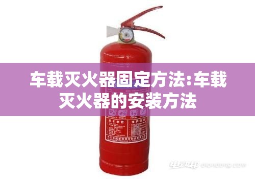 车载灭火器固定方法:车载灭火器的安装方法 车载灭火器固定方法:车载灭火器的安装方法