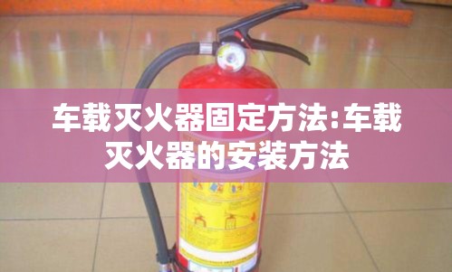 车载灭火器固定方法:车载灭火器的安装方法 车载灭火器固定方法:车载灭火器的安装方法