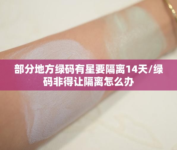 部分地方绿码有星要隔离14天/绿码非得让隔离怎么办 部分地方绿码有星要隔离14天/绿码非得让隔离怎么办