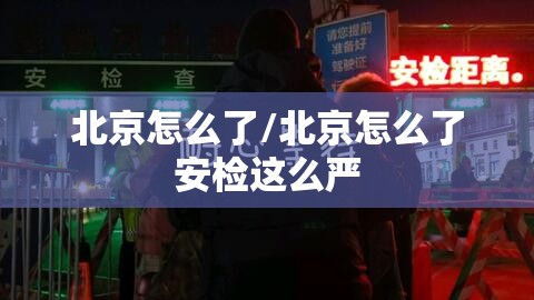 北京怎么了/北京怎么了安检这么严 北京怎么了/北京怎么了安检这么严