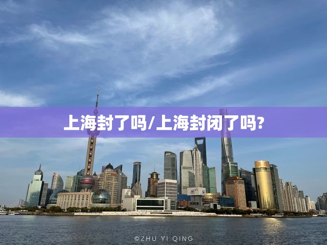上海封了吗/上海封闭了吗? 上海封了吗/上海封闭了吗?