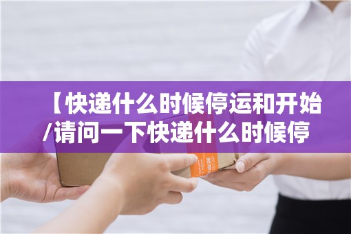 【快递什么时候停运和开始/请问一下快递什么时候停运】 【快递什么时候停运和开始/请问一下快递什么时候停运】