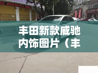 丰田新款威驰内饰图片(丰田新款威驰轿车报价与图片) 丰田新款威驰内饰图片(丰田新款威驰轿车报价与图片)