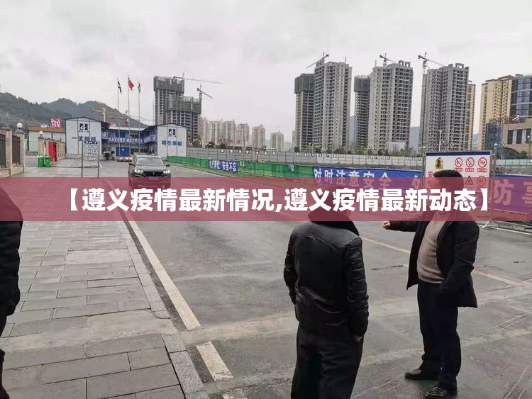 【遵义疫情最新情况,遵义疫情最新动态】 【遵义疫情最新情况,遵义疫情最新动态】