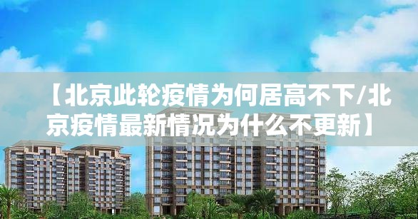 【北京此轮疫情为何居高不下/北京疫情最新情况为什么不更新】