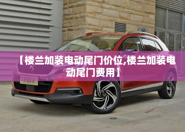 【楼兰加装电动尾门价位,楼兰加装电动尾门费用】