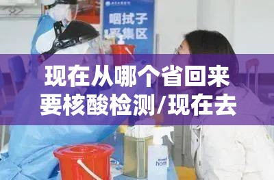 现在从哪个省回来要核酸检测/现在去哪个省需要核酸检测 现在从哪个省回来要核酸检测/现在去哪个省需要核酸检测
