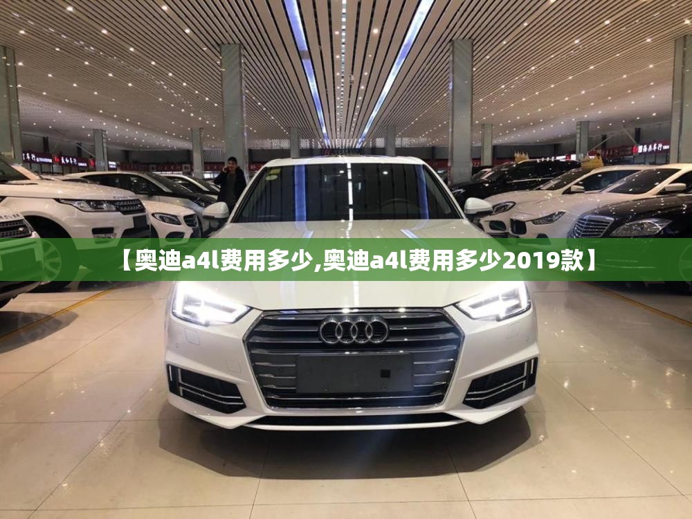【奥迪a4l费用多少,奥迪a4l费用多少2019款】 【奥迪a4l费用多少,奥迪a4l费用多少2019款】