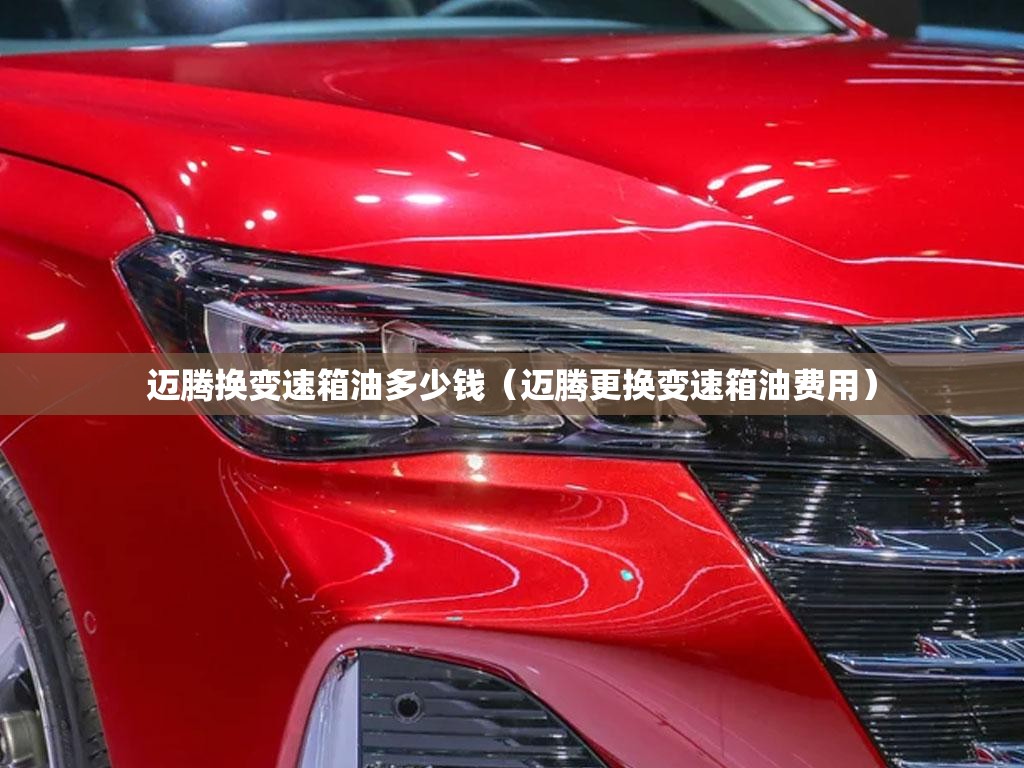 迈腾换变速箱油多少钱(迈腾更换变速箱油费用) 迈腾换变速箱油多少钱(迈腾更换变速箱油费用)