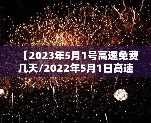 【2023年5月1号高速免费几天/2022年5月1日高速免费吗】 【2023年5月1号高速免费几天/2022年5月1日高速免费吗】