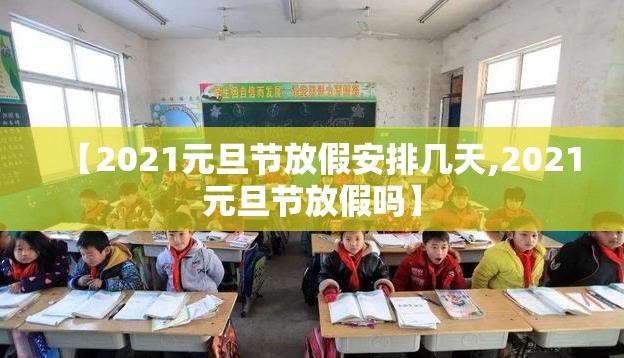 【2021元旦节放假安排几天,2021元旦节放假吗】 【2021元旦节放假安排几天,2021元旦节放假吗】