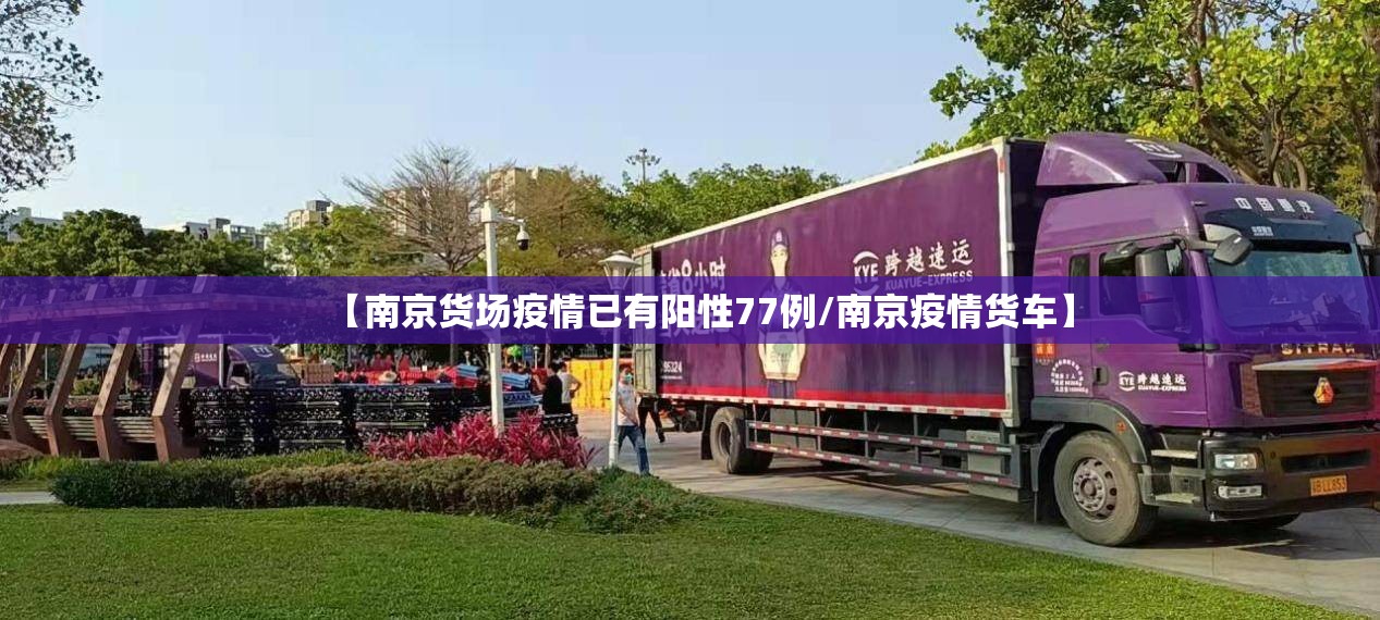 【南京货场疫情已有阳性77例/南京疫情货车】