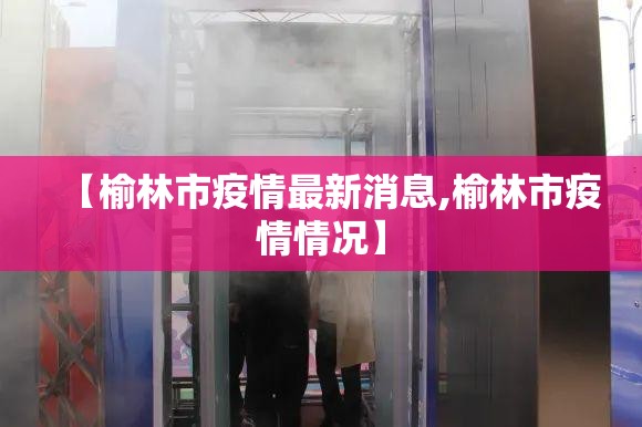 【榆林市疫情最新消息,榆林市疫情情况】 【榆林市疫情最新消息,榆林市疫情情况】