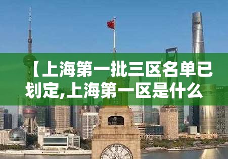 【上海第一批三区名单已划定,上海第一区是什么区】 【上海第一批三区名单已划定,上海第一区是什么区】