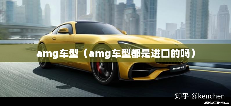 amg车型(amg车型都是进口的吗) amg车型(amg车型都是进口的吗)