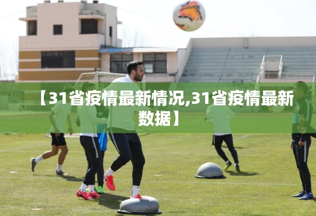 【31省疫情最新情况,31省疫情最新数据】 【31省疫情最新情况,31省疫情最新数据】