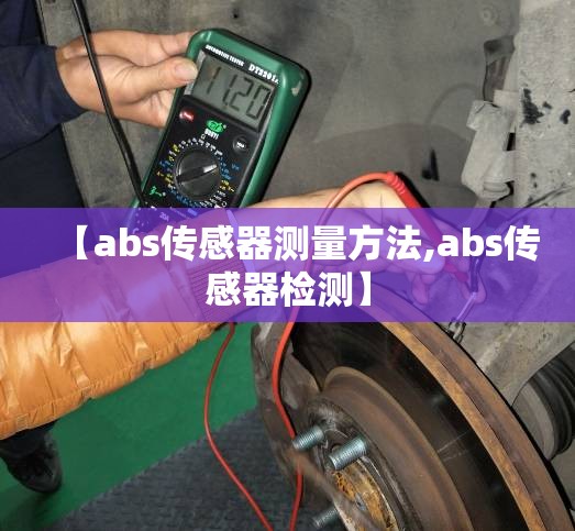 【abs传感器测量方法,abs传感器检测】 【abs传感器测量方法,abs传感器检测】