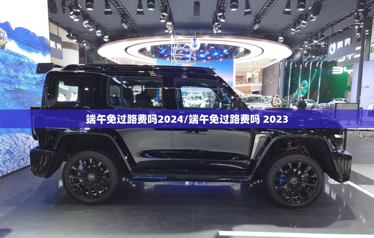 端午免过路费吗2024/端午免过路费吗 2023 端午免过路费吗2024/端午免过路费吗 2023