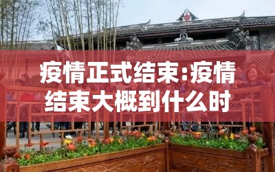 疫情正式结束:疫情结束大概到什么时候最新 疫情正式结束:疫情结束大概到什么时候最新
