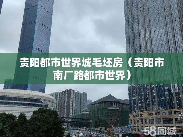 贵阳都市世界城毛坯房(贵阳市南厂路都市世界) 贵阳都市世界城毛坯房(贵阳市南厂路都市世界)