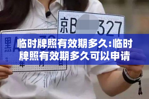 临时牌照有效期多久:临时牌照有效期多久可以申请 临时牌照有效期多久:临时牌照有效期多久可以申请
